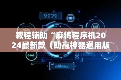 教程辅助“麻将程序机2024最新款（助赢神器通用版）