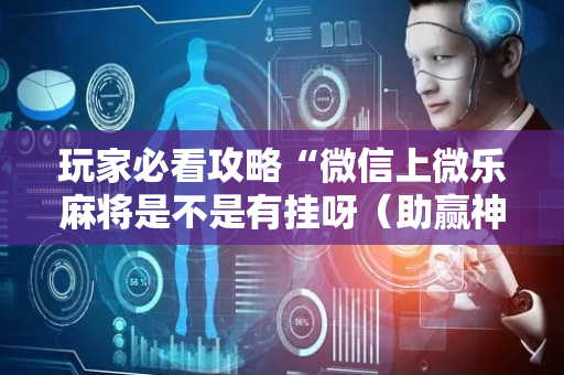 玩家必看攻略“微信上微乐麻将是不是有挂呀（助赢神器通用版）
