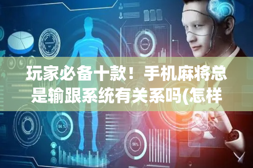 玩家必备十款！手机麻将总是输跟系统有关系吗(怎样设置拿好牌)
