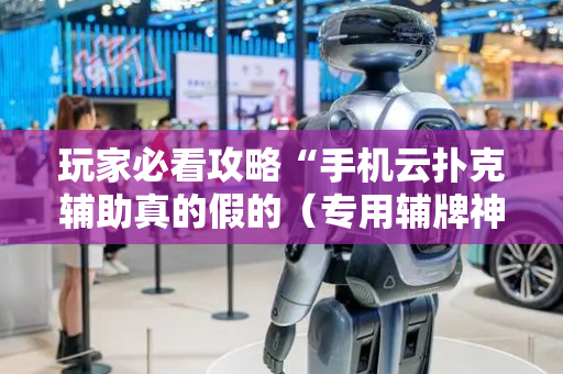 玩家必看攻略“手机云扑克辅助真的假的（专用辅牌神器免安装）