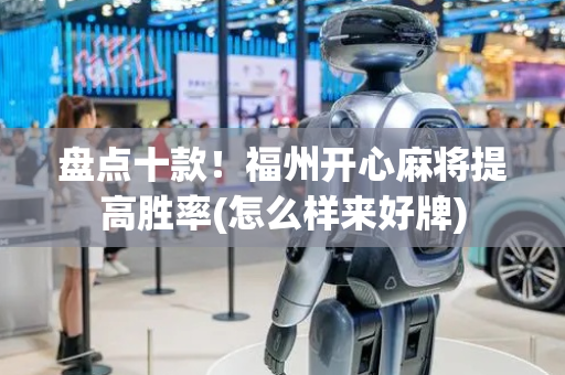 盘点十款！福州开心麻将提高胜率(怎么样来好牌)