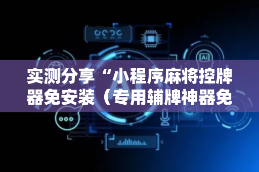 实测分享“小程序麻将控牌器免安装（专用辅牌神器免安装）