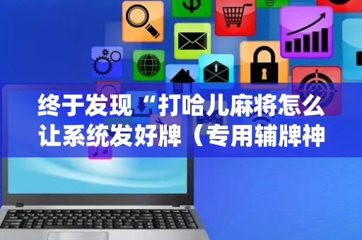 终于发现“打哈儿麻将怎么让系统发好牌（专用辅牌神器免安装）