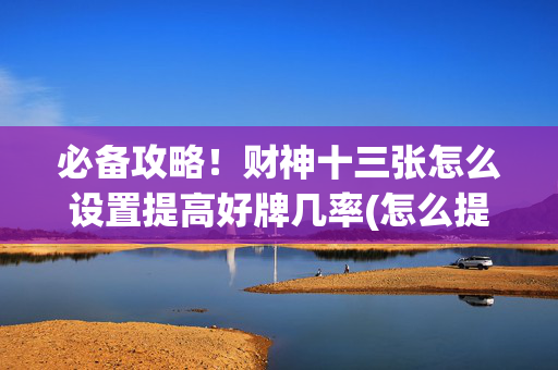 必备攻略！财神十三张怎么设置提高好牌几率(怎么提升胜率)