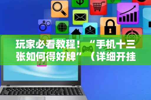 玩家必看教程！“手机十三张如何得好牌”（详细开挂教程）-哔哩哔哩
