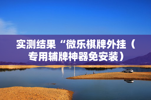 实测结果“微乐棋牌外挂（专用辅牌神器免安装）