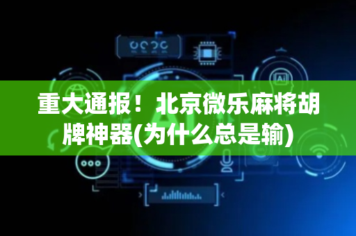 重大通报！北京微乐麻将胡牌神器(为什么总是输)
