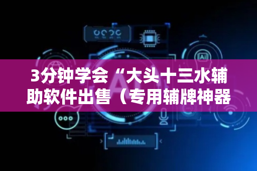 3分钟学会“大头十三水辅助软件出售（专用辅牌神器免安装）