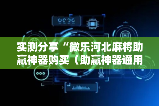 实测分享“微乐河北麻将助赢神器购买（助赢神器通用版）