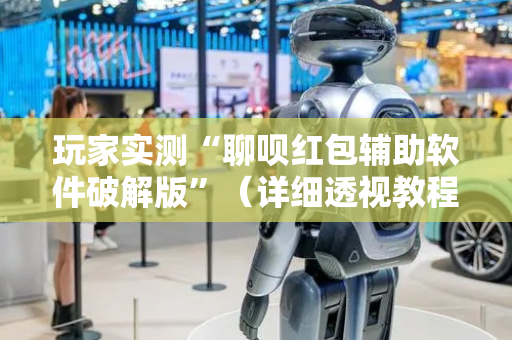 玩家实测“聊呗红包辅助软件破解版”（详细透视教程）-哔哩哔哩