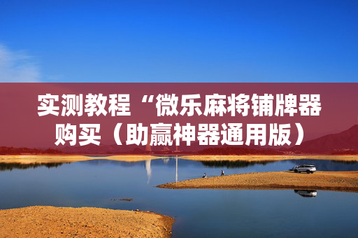 实测教程“微乐麻将铺牌器购买（助赢神器通用版）