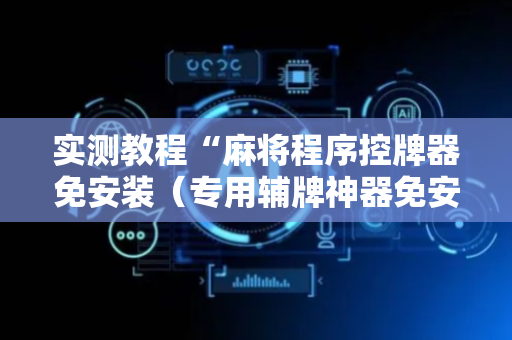 实测教程“麻将程序控牌器免安装（专用辅牌神器免安装）