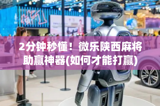 2分钟秒懂！微乐陕西麻将助赢神器(如何才能打赢)