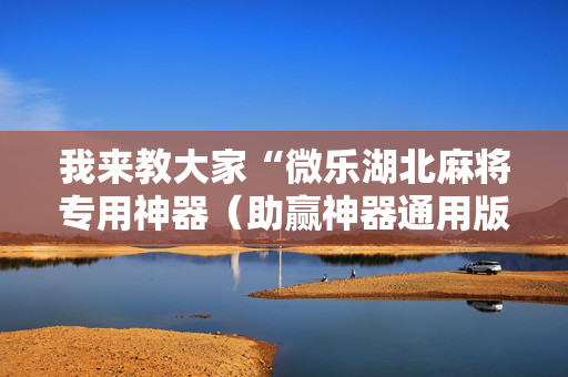 我来教大家“微乐湖北麻将专用神器（助赢神器通用版）