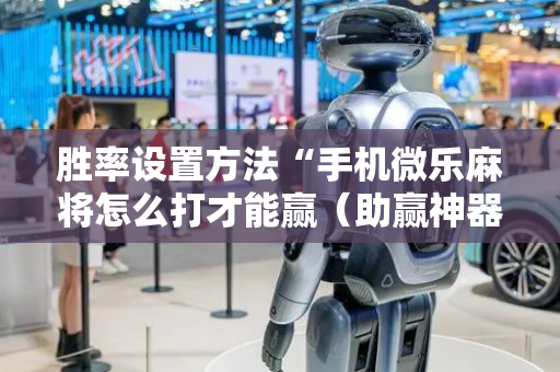 胜率设置方法“手机微乐麻将怎么打才能赢（助赢神器通用版）
