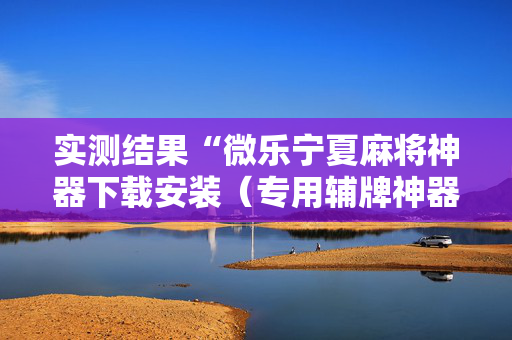 实测结果“微乐宁夏麻将神器下载安装（专用辅牌神器免安装）