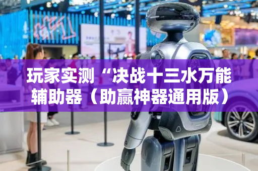 玩家实测“决战十三水万能辅助器（助赢神器通用版）