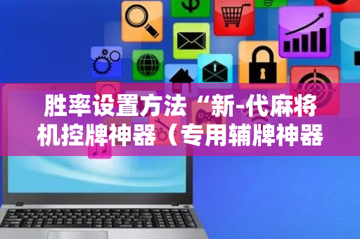 胜率设置方法“新-代麻将机控牌神器（专用辅牌神器免安装）