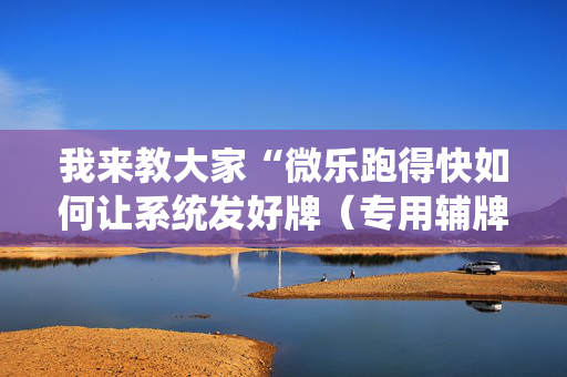 我来教大家“微乐跑得快如何让系统发好牌（专用辅牌神器免安装）