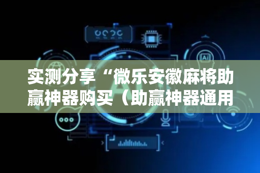 实测分享“微乐安徽麻将助赢神器购买（助赢神器通用版）