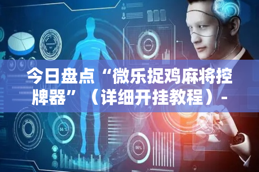 今日盘点“微乐捉鸡麻将控牌器”（详细开挂教程）-哔哩哔哩