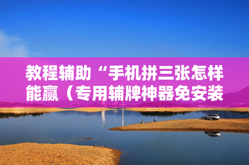 教程辅助“手机拼三张怎样能赢（专用辅牌神器免安装）