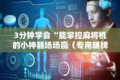 3分钟学会“能掌控麻将机的小神器场场赢（专用辅牌神器免安装）