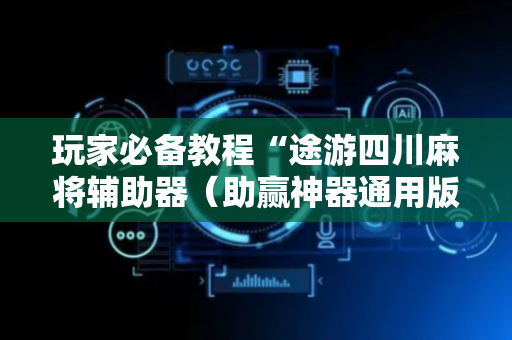 玩家必备教程“途游四川麻将辅助器（助赢神器通用版）