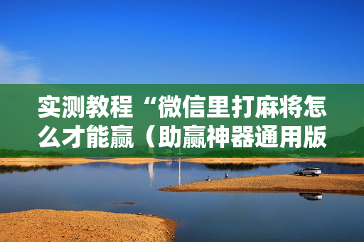 实测教程“微信里打麻将怎么才能赢（助赢神器通用版）