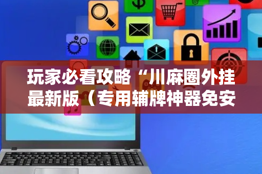 玩家必看攻略“川麻圈外挂最新版（专用辅牌神器免安装）