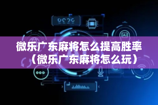 微乐广东麻将怎么提高胜率（微乐广东麻将怎么玩）