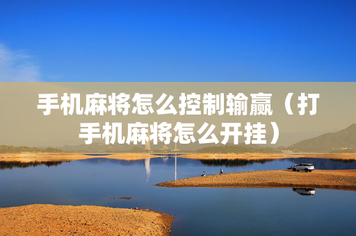 手机麻将怎么控制输赢（打手机麻将怎么开挂）