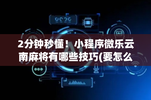 2分钟秒懂！小程序微乐云南麻将有哪些技巧(要怎么样拿到好牌)