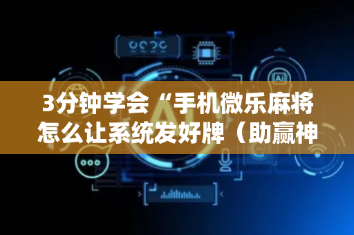 3分钟学会“手机微乐麻将怎么让系统发好牌（助赢神器通用版）