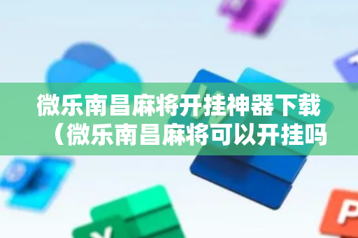 微乐南昌麻将开挂神器下载（微乐南昌麻将可以开挂吗）