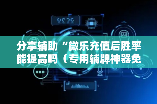 分享辅助“微乐充值后胜率能提高吗（专用辅牌神器免安装）