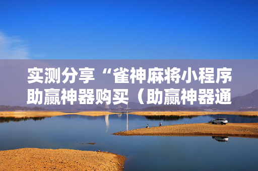 实测分享“雀神麻将小程序助赢神器购买（助赢神器通用版）