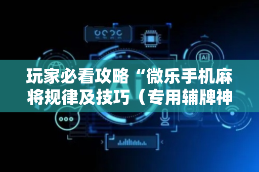 玩家必看攻略“微乐手机麻将规律及技巧（专用辅牌神器免安装）