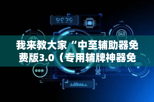 我来教大家“中至辅助器免费版3.0（专用辅牌神器免安装）