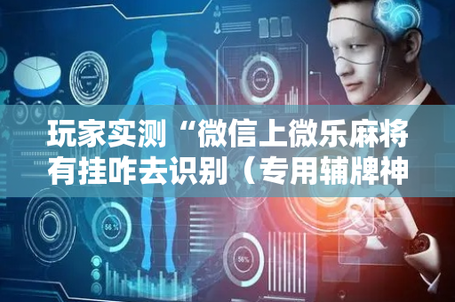 玩家实测“微信上微乐麻将有挂咋去识别（专用辅牌神器免安装）