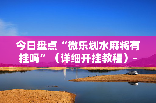 今日盘点“微乐划水麻将有挂吗”（详细开挂教程）-哔哩哔哩