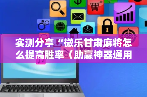 实测分享“微乐甘肃麻将怎么提高胜率（助赢神器通用版）