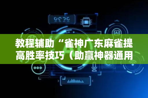 教程辅助“雀神广东麻雀提高胜率技巧（助赢神器通用版）