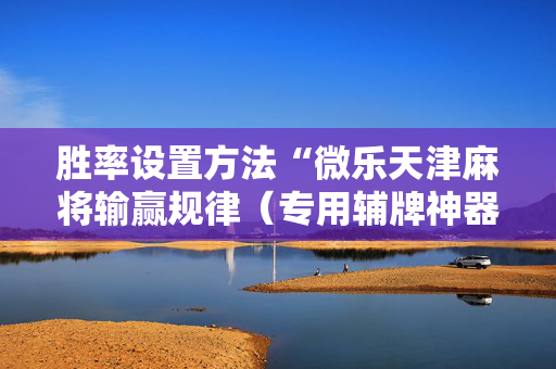胜率设置方法“微乐天津麻将输赢规律（专用辅牌神器免安装）