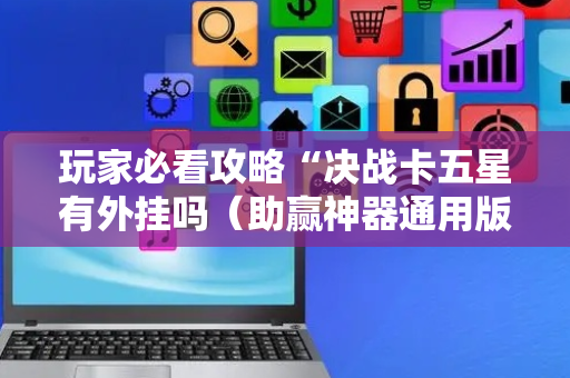 玩家必看攻略“决战卡五星有外挂吗（助赢神器通用版）