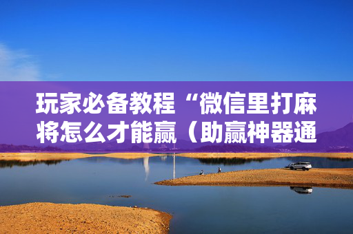 玩家必备教程“微信里打麻将怎么才能赢（助赢神器通用版）
