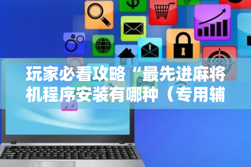 玩家必看攻略“最先进麻将机程序安装有哪种（专用辅牌神器免安装）