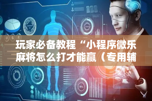 玩家必备教程“小程序微乐麻将怎么打才能赢（专用辅牌神器免安装）