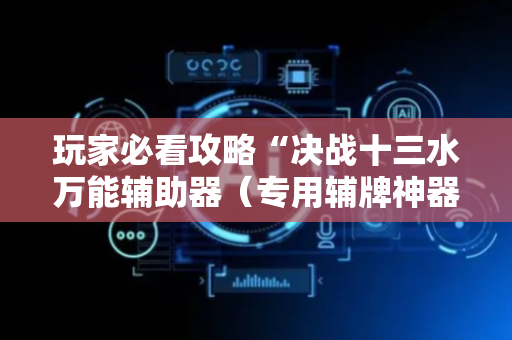 玩家必看攻略“决战十三水万能辅助器（专用辅牌神器免安装）