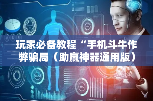 玩家必备教程“手机斗牛作弊骗局（助赢神器通用版）